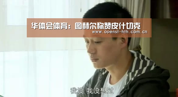 华体会体育:图赫尔称赞皮什切克(图4) 华体会体育