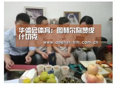 华体会体育:图赫尔称赞皮什切克(图3) 华体会官方