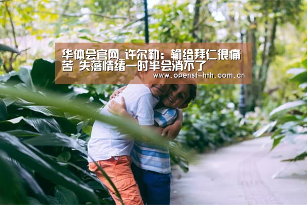 华体会官网_许尔勒: 输给拜仁很痛苦 失落情绪一时半会消不了(图4) 华体会体育